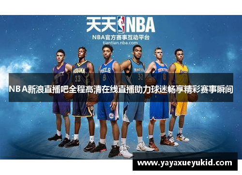 NBA新浪直播吧全程高清在线直播助力球迷畅享精彩赛事瞬间